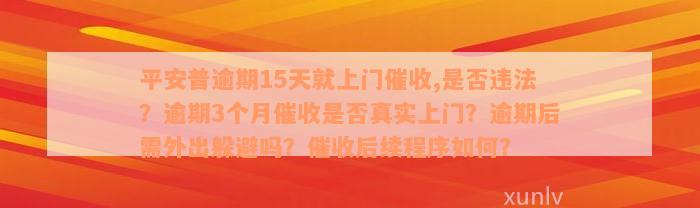 平安普逾期15天就上门催收,是否违法？逾期3个月催收是否真实上门？逾期后需外出躲避吗？催收后续程序如何？