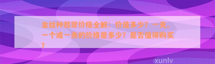 金丝种翡翠价格全解：价值多少？一克、一个或一条的价格是多少？是否值得购买？