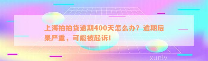 上海拍拍贷逾期400天怎么办？逾期后果严重，可能被起诉！