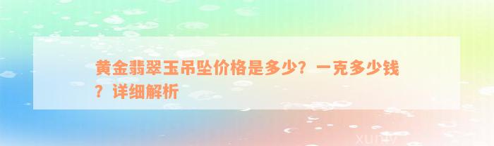 黄金翡翠玉吊坠价格是多少？一克多少钱？详细解析