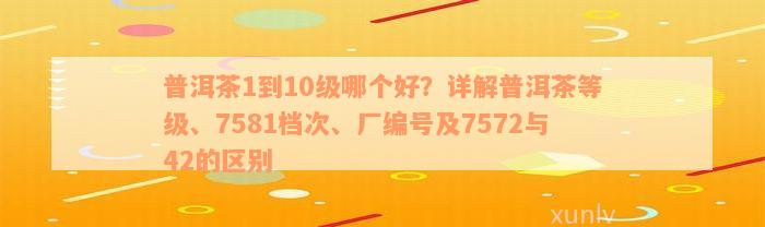 普洱茶1到10级哪个好？详解普洱茶等级、7581档次、厂编号及7572与42的区别