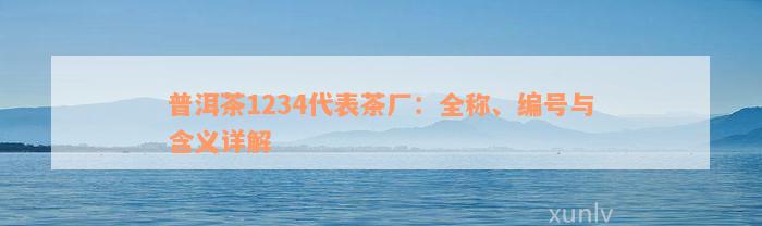 普洱茶1234代表茶厂：全称、编号与含义详解