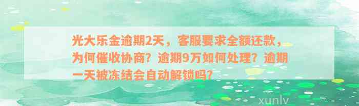 光大乐金逾期2天，客服要求全额还款，为何催收协商？逾期9万如何处理？逾期一天被冻结会自动解锁吗？