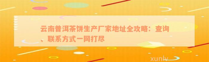 云南普洱茶饼生产厂家地址全攻略：查询、联系方式一网打尽