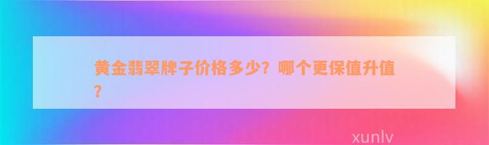 黄金翡翠牌子价格多少？哪个更保值升值？