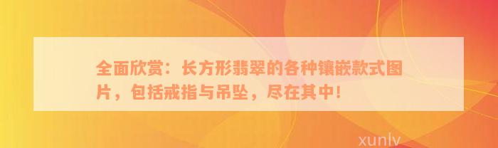 全面欣赏：长方形翡翠的各种镶嵌款式图片，包括戒指与吊坠，尽在其中！