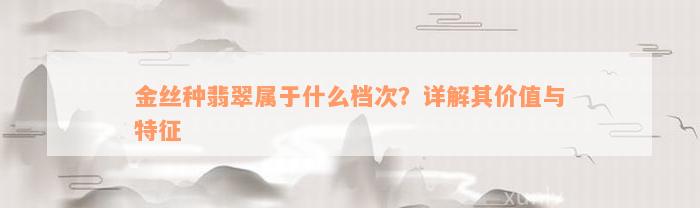 金丝种翡翠属于什么档次？详解其价值与特征