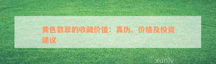 黄色翡翠的收藏价值：真伪、价格及投资建议