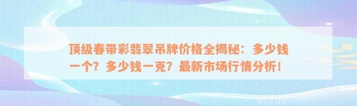 顶级春带彩翡翠吊牌价格全揭秘：多少钱一个？多少钱一克？最新市场行情分析！