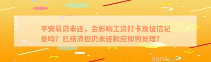 平安易贷未还，会影响工资打卡及征信记录吗？已结清但仍未还款应如何处理？