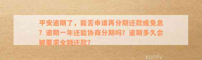 平安逾期了，能否申请再分期还款或免息？逾期一年还能协商分期吗？逾期多久会被要求全额还款？