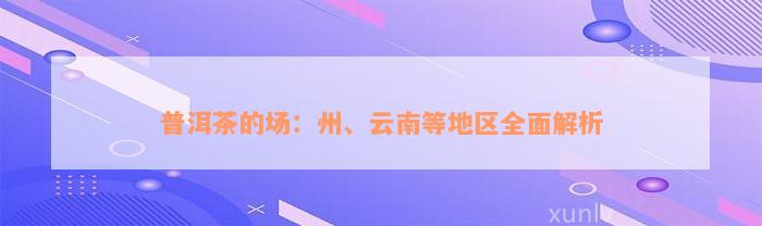 普洱茶的场：州、云南等地区全面解析