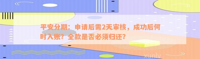 平安分期：申请后需2天审核，成功后何时入账？全款是否必须归还？