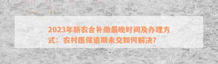 2023年新农合补缴最晚时间及办理方式：农村医保逾期未交如何解决？