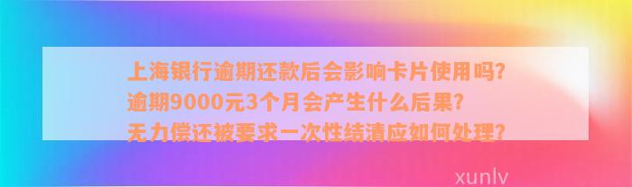 上海银行逾期还款后会影响卡片使用吗？逾期9000元3个月会产生什么后果？无力偿还被要求一次性结清应如何处理？