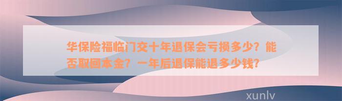 华保险福临门交十年退保会亏损多少？能否取回本金？一年后退保能退多少钱？