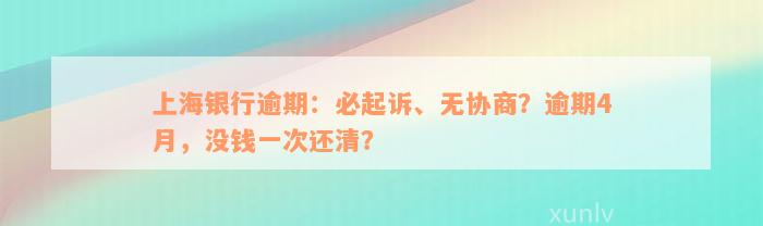 上海银行逾期：必起诉、无协商？逾期4月，没钱一次还清？