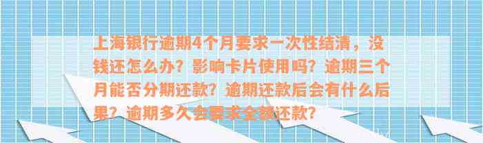 上海银行逾期4个月要求一次性结清，没钱还怎么办？影响卡片使用吗？逾期三个月能否分期还款？逾期还款后会有什么后果？逾期多久会要求全额还款？