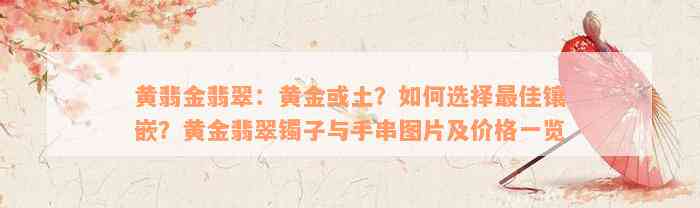 黄翡金翡翠：黄金或土？如何选择最佳镶嵌？黄金翡翠镯子与手串图片及价格一览