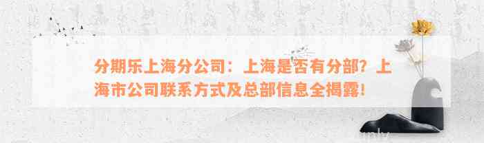 分期乐上海分公司：上海是否有分部？上海市公司联系方式及总部信息全揭露！