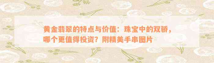 黄金翡翠的特点与价值：珠宝中的双骄，哪个更值得投资？附精美手串图片