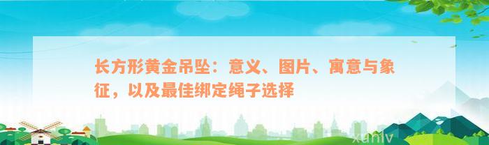 长方形黄金吊坠：意义、图片、寓意与象征，以及最佳绑定绳子选择