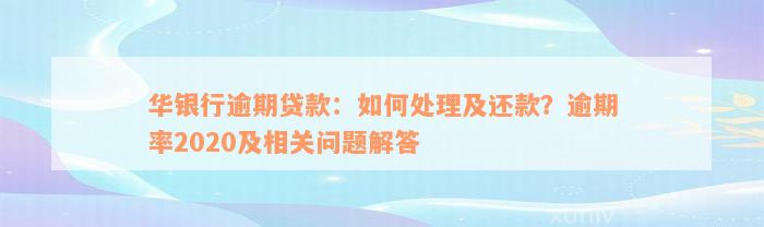 华银行逾期贷款：如何处理及还款？逾期率2020及相关问题解答