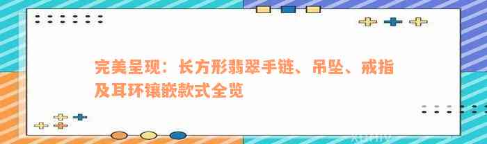 完美呈现：长方形翡翠手链、吊坠、戒指及耳环镶嵌款式全览