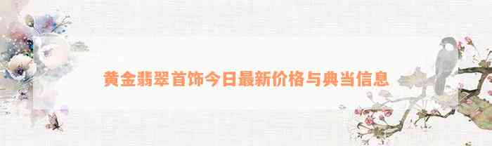 黄金翡翠首饰今日最新价格与典当信息