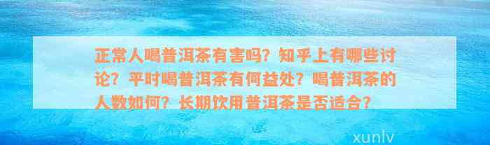 正常人喝普洱茶有害吗？知乎上有哪些讨论？平时喝普洱茶有何益处？喝普洱茶的人数如何？长期饮用普洱茶是否适合？