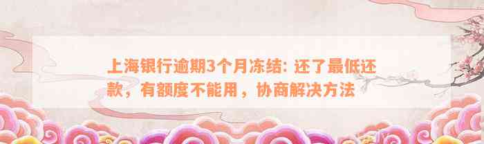 上海银行逾期3个月冻结: 还了最低还款，有额度不能用，协商解决方法