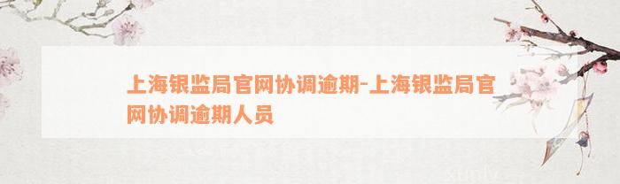 上海银监局官网协调逾期-上海银监局官网协调逾期人员