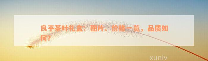 良平茶叶礼盒：图片、价格一览，品质如何？