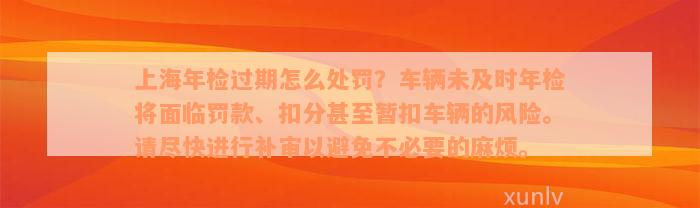 上海年检过期怎么处罚？车辆未及时年检将面临罚款、扣分甚至暂扣车辆的风险。请尽快进行补审以避免不必要的麻烦。