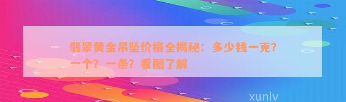 翡翠黄金吊坠价格全揭秘：多少钱一克？一个？一条？看图了解