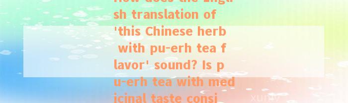 How does the English translation of 'this Chinese herb with pu-erh tea flavor' sound? Is pu-erh tea with medicinal taste considered bad?