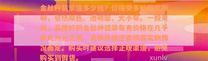 金丝种翡翠值多少钱？价格受多种因素影响，包括颜色、透明度、大小等。一般来说，品质好的金丝种翡翠每克价格在几千到几万元之间，具体价格还需根据实物情况而定。购买时建议选择正规渠道，避免购买到假货。