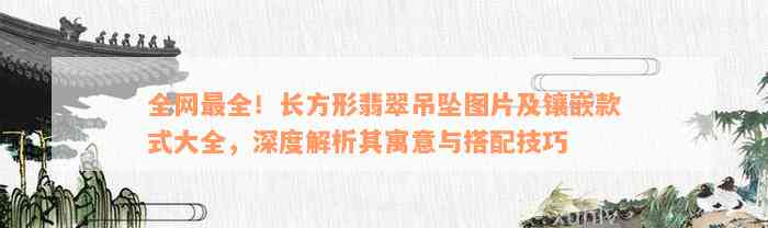 全网最全！长方形翡翠吊坠图片及镶嵌款式大全，深度解析其寓意与搭配技巧