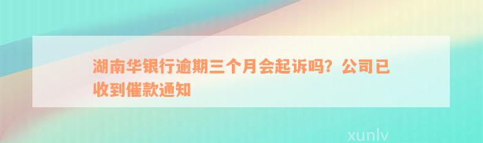 湖南华银行逾期三个月会起诉吗？公司已收到催款通知