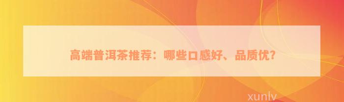 高端普洱茶推荐：哪些口感好、品质优？