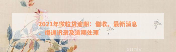 2021年微粒贷逾期：催收、最新消息、爆通讯录及逾期处理