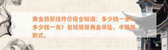 黄金翡翠挂件价格全知道：多少钱一条？多少钱一克？包括翡翠黄金吊坠、手链等款式。