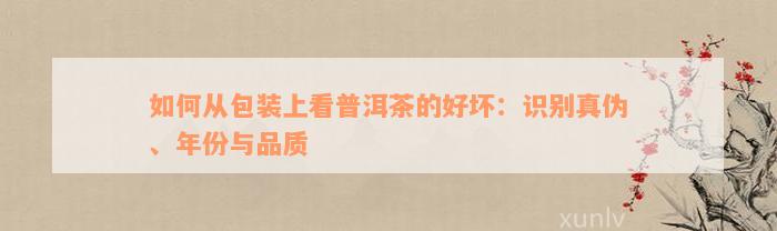 如何从包装上看普洱茶的好坏：识别真伪、年份与品质