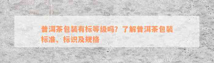 普洱茶包装有标等级吗？了解普洱茶包装标准、标识及规格