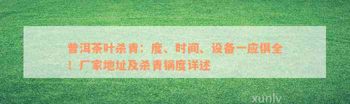 普洱茶叶杀青：度、时间、设备一应俱全！厂家地址及杀青锅度详述