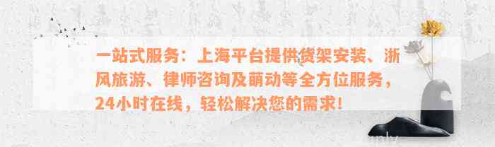 一站式服务：上海平台提供货架安装、浙风旅游、律师咨询及萌动等全方位服务，24小时在线，轻松解决您的需求！