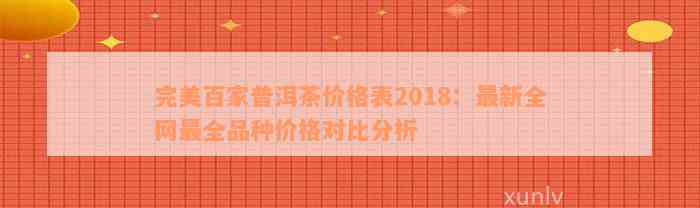 完美百家普洱茶价格表2018：最新全网最全品种价格对比分析