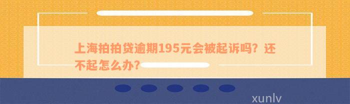 上海拍拍贷逾期195元会被起诉吗？还不起怎么办？