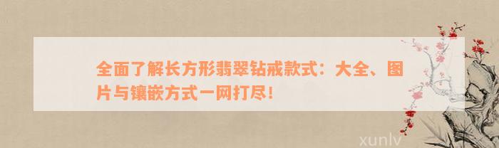 全面了解长方形翡翠钻戒款式：大全、图片与镶嵌方式一网打尽！