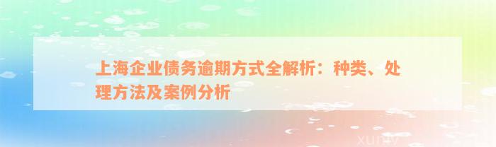 上海企业债务逾期方式全解析：种类、处理方法及案例分析